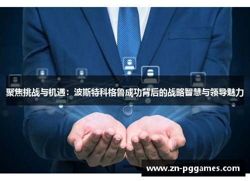 聚焦挑战与机遇：波斯特科格鲁成功背后的战略智慧与领导魅力