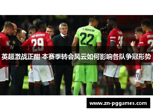 英超激战正酣 本赛季转会风云如何影响各队争冠形势