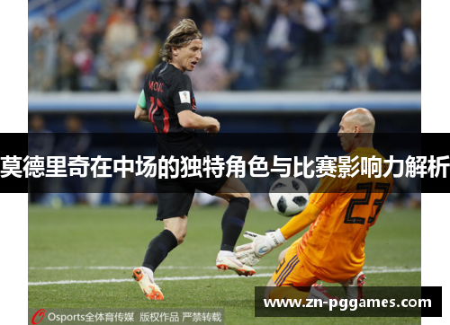莫德里奇在中场的独特角色与比赛影响力解析