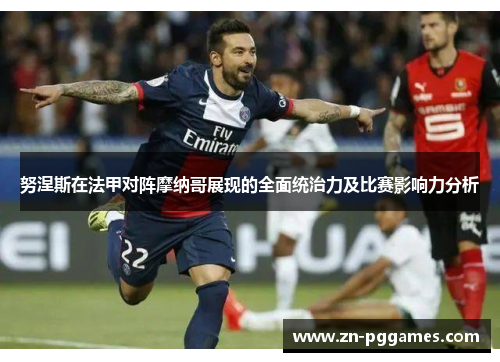 努涅斯在法甲对阵摩纳哥展现的全面统治力及比赛影响力分析