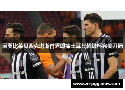 因莫比莱贝西克塔斯首秀即捧土耳其超级杯完美开局