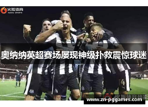 奥纳纳英超赛场屡现神级扑救震惊球迷