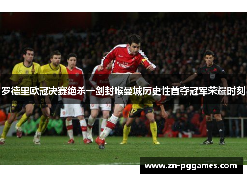 罗德里欧冠决赛绝杀一剑封喉曼城历史性首夺冠军荣耀时刻