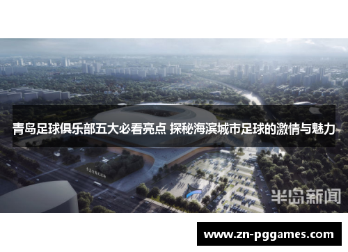 青岛足球俱乐部五大必看亮点 探秘海滨城市足球的激情与魅力