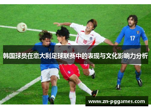 韩国球员在意大利足球联赛中的表现与文化影响力分析