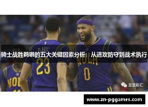 骑士战胜鹈鹕的五大关键因素分析：从进攻防守到战术执行