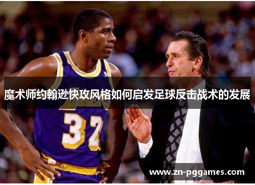 魔术师约翰逊快攻风格如何启发足球反击战术的发展
