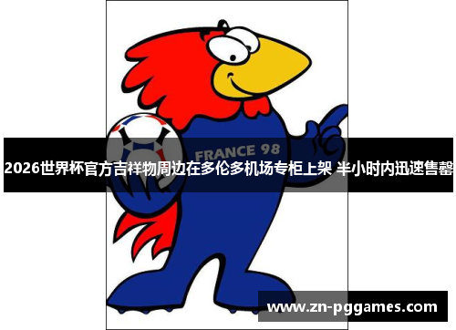 2026世界杯官方吉祥物周边在多伦多机场专柜上架 半小时内迅速售罄