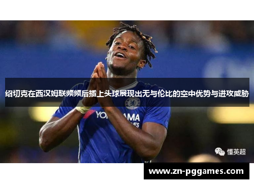 绍切克在西汉姆联频频后插上头球展现出无与伦比的空中优势与进攻威胁